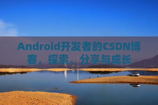Android开发者的CSDN博客,探索、分享与成长